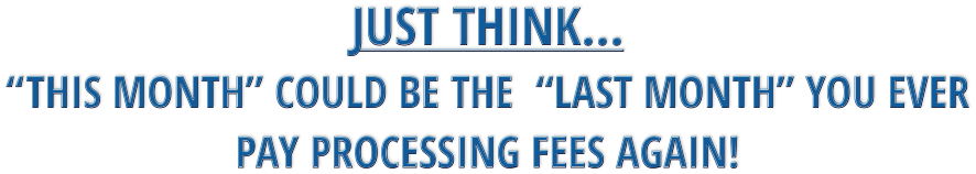 JUST THINK…  “THIS MONTH” COULD BE THE  “LAST MONTH” YOU EVER PAY PROCESSING FEES AGAIN!