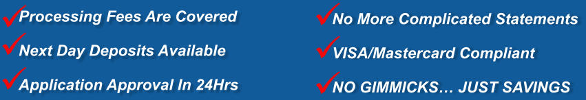 No More Complicated Statements  VISA/Mastercard Compliant   NO GIMMICKS… JUST SAVINGS  Processing Fees Are Covered  Next Day Deposits Available  Application Approval In 24Hrs